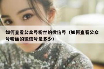 如何查看公众号粉丝的微信号（如何查看公众号粉丝的微信号是多少）
