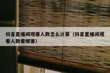 抖音直播间观看人数怎么计算（抖音直播间观看人数看哪里）