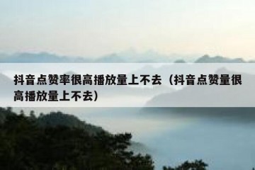 抖音点赞率很高播放量上不去（抖音点赞量很高播放量上不去）