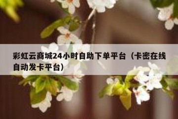 彩虹云商城24小时自助下单平台（卡密在线自动发卡平台）
