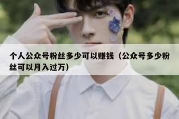 个人公众号粉丝多少可以赚钱（公众号多少粉丝可以月入过万）