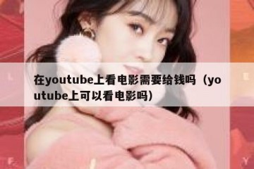 在youtube上看电影需要给钱吗（youtube上可以看电影吗）
