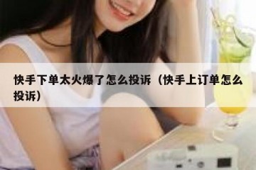 快手下单太火爆了怎么投诉（快手上订单怎么投诉）
