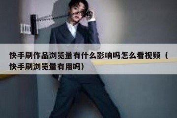 快手刷作品浏览量有什么影响吗怎么看视频（快手刷浏览量有用吗）