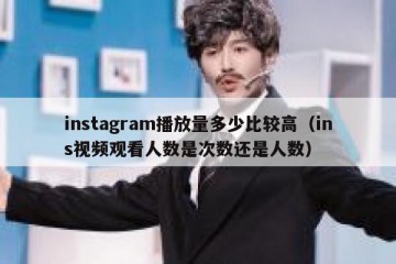 instagram播放量多少比较高（ins视频观看人数是次数还是人数）