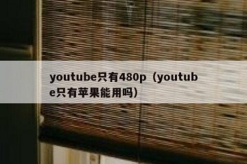 youtube只有480p（youtube只有苹果能用吗）