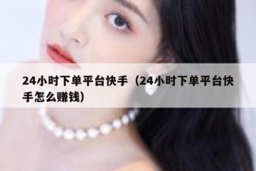 24小时下单平台快手（24小时下单平台快手怎么赚钱）