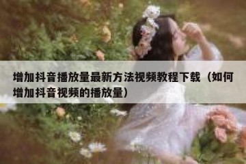 增加抖音播放量最新方法视频教程下载（如何增加抖音视频的播放量）