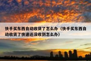 快手买东西自动收货了怎么办（快手买东西自动收货了快递还没收到怎么办）