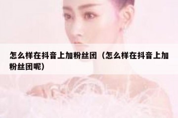 怎么样在抖音上加粉丝团（怎么样在抖音上加粉丝团呢）