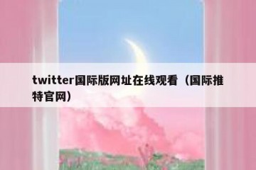 twitter国际版网址在线观看（国际推特官网）