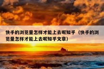快手的浏览量怎样才能上去呢知乎（快手的浏览量怎样才能上去呢知乎文章）