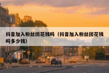 抖音加入粉丝团花钱吗（抖音加入粉丝团花钱吗多少钱）