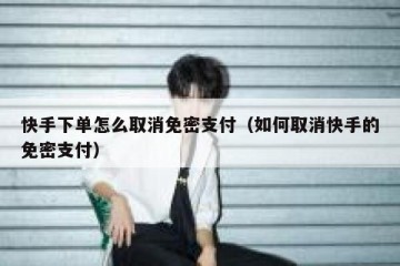 快手下单怎么取消免密支付（如何取消快手的免密支付）