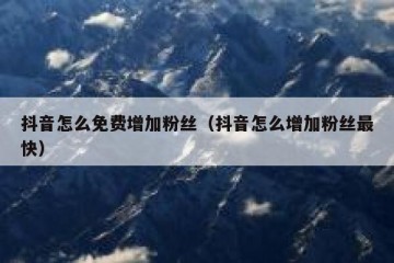 抖音怎么免费增加粉丝（抖音怎么增加粉丝最快）