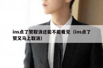 ins点了赞取消还能不能看见（ins点了赞又马上取消）