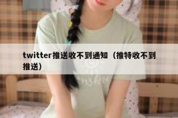twitter推送收不到通知（推特收不到推送）