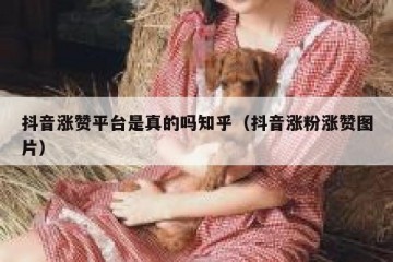 抖音涨赞平台是真的吗知乎（抖音涨粉涨赞图片）