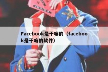 Facebook是干嘛的（facebook是干嘛的软件）