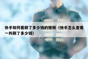 快手如何看刷了多少钱的视频（快手怎么查看一共刷了多少钱）
