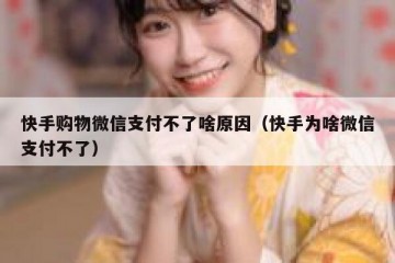 快手购物微信支付不了啥原因（快手为啥微信支付不了）
