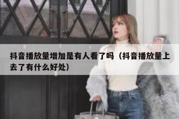抖音播放量增加是有人看了吗（抖音播放量上去了有什么好处）