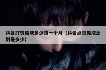 抖音打赞提成多少钱一个月（抖音点赞提成比例是多少）