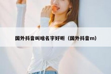 国外抖音叫啥名字好听（国外抖音m）