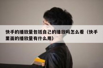快手的播放量包括自己的播放吗怎么看（快手里面的播放量有什么用）