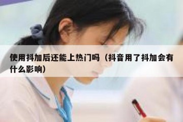 使用抖加后还能上热门吗（抖音用了抖加会有什么影响）