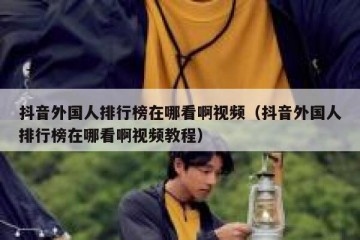 抖音外国人排行榜在哪看啊视频（抖音外国人排行榜在哪看啊视频教程）