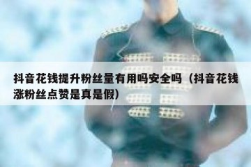 抖音花钱提升粉丝量有用吗安全吗（抖音花钱涨粉丝点赞是真是假）