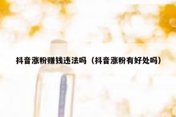 抖音涨粉赚钱违法吗（抖音涨粉有好处吗）