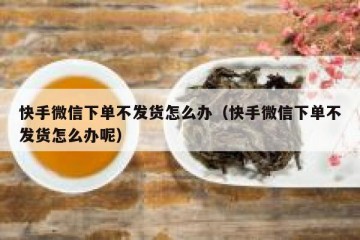 快手微信下单不发货怎么办（快手微信下单不发货怎么办呢）