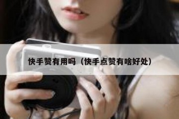 快手赞有用吗（快手点赞有啥好处）