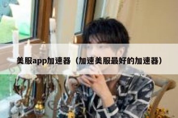 美服app加速器（加速美服最好的加速器）