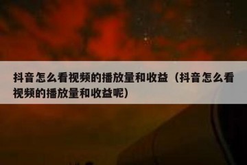 抖音怎么看视频的播放量和收益（抖音怎么看视频的播放量和收益呢）