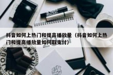 抖音如何上热门和提高播放量（抖音如何上热门和提高播放量如何取支付）