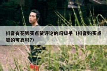 抖音有花钱买点赞评论的吗知乎（抖音购买点赞的可靠吗?）