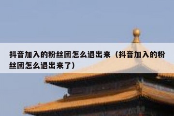 抖音加入的粉丝团怎么退出来（抖音加入的粉丝团怎么退出来了）