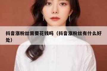 抖音涨粉丝需要花钱吗（抖音涨粉丝有什么好处）