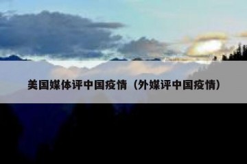 美国媒体评中国疫情（外媒评中国疫情）