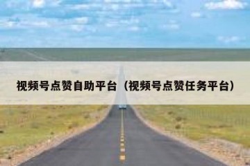 视频号点赞自助平台（视频号点赞任务平台）
