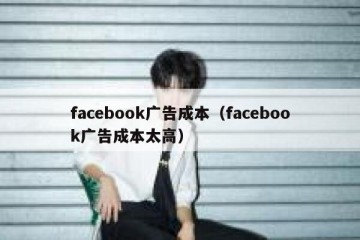 facebook广告成本（facebook广告成本太高）