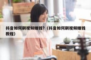 抖音如何刷视频赚钱?（抖音如何刷视频赚钱教程）