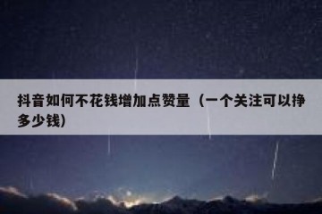 抖音如何不花钱增加点赞量（一个关注可以挣多少钱）