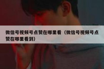 微信号视频号点赞在哪里看（微信号视频号点赞在哪里看到）
