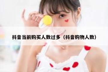 抖音当前购买人数过多（抖音购物人数）