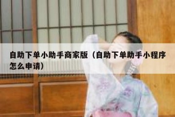 自助下单小助手商家版（自助下单助手小程序怎么申请）