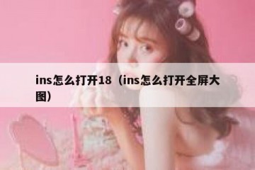 ins怎么打开18（ins怎么打开全屏大图）